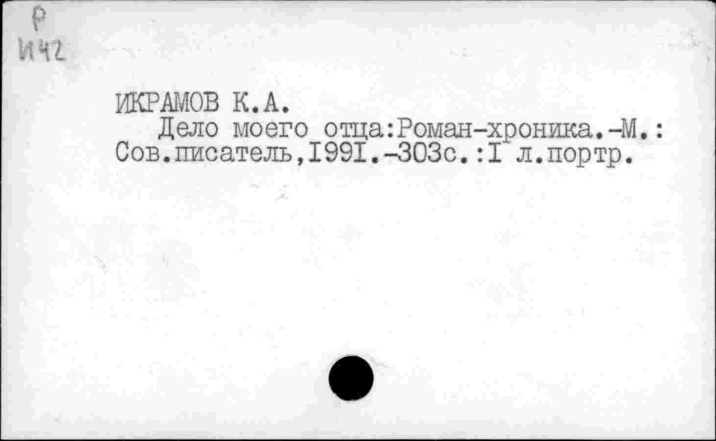 ﻿ИКРАМОВ К.А.
Дело моего отца:Роман-хроника.-М.: Сов.писатель,1991.-303с.:1 л.портр.